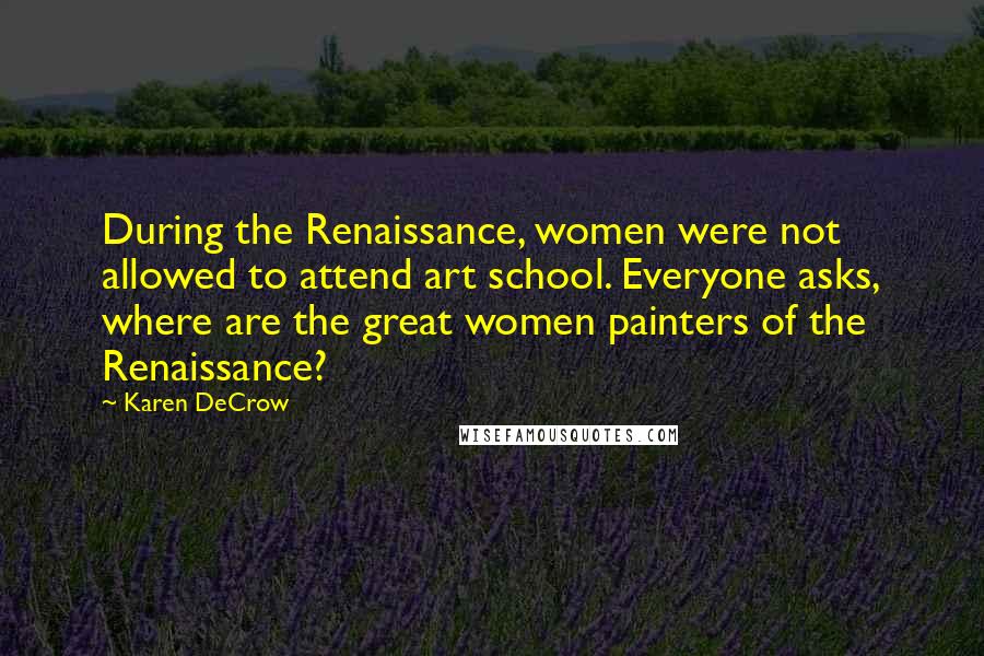 Karen DeCrow quotes: During the Renaissance, women were not allowed to attend art school. Everyone asks, where are the great women painters of the Renaissance?