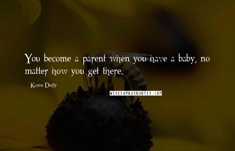 Karen Duffy quotes: You become a parent when you have a baby, no matter how you get there.