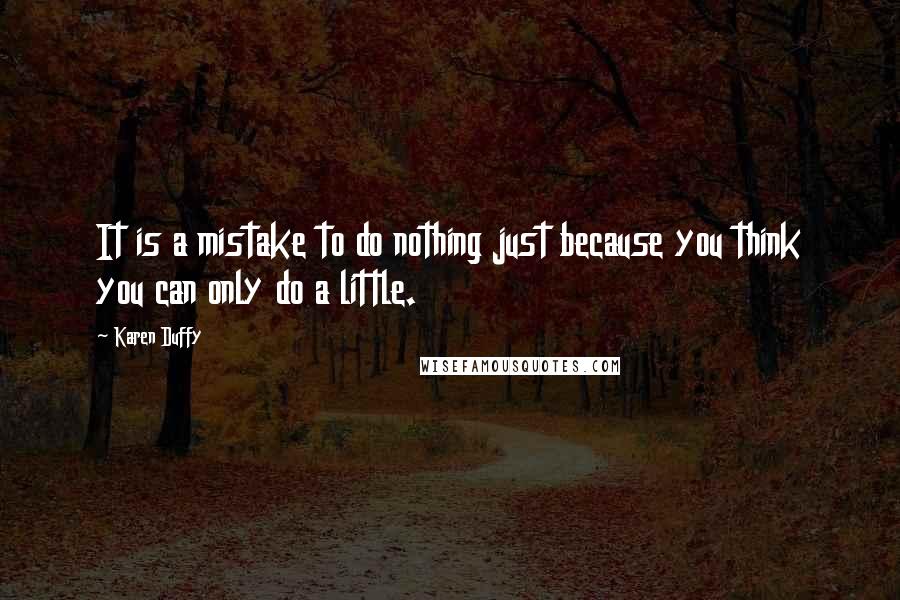 Karen Duffy quotes: It is a mistake to do nothing just because you think you can only do a little.