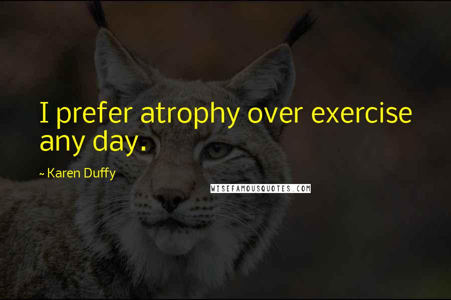 Karen Duffy quotes: I prefer atrophy over exercise any day.