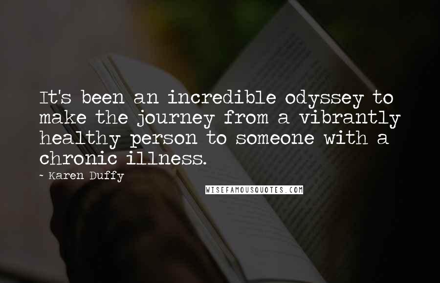 Karen Duffy quotes: It's been an incredible odyssey to make the journey from a vibrantly healthy person to someone with a chronic illness. Karen Duffy quotes: It's been an incredible odyssey to make the journey from a vibrantly healthy person to someone with a chronic illness.