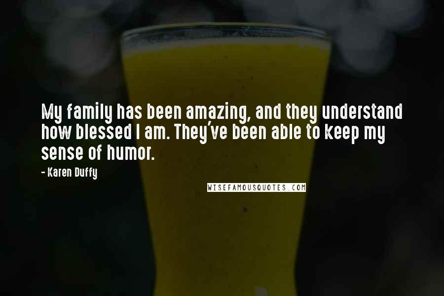 Karen Duffy quotes: My family has been amazing, and they understand how blessed I am. They've been able to keep my sense of humor. Karen Duffy quotes: My family has been amazing, and they understand how blessed I am. They've been able to keep my sense of humor.