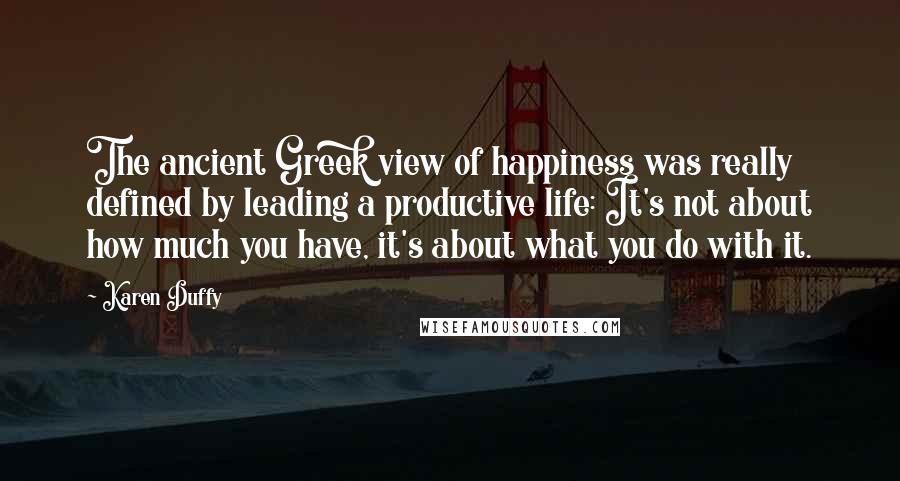 Karen Duffy quotes: The ancient Greek view of happiness was really defined by leading a productive life: It's not about how much you have, it's about what you do with it.