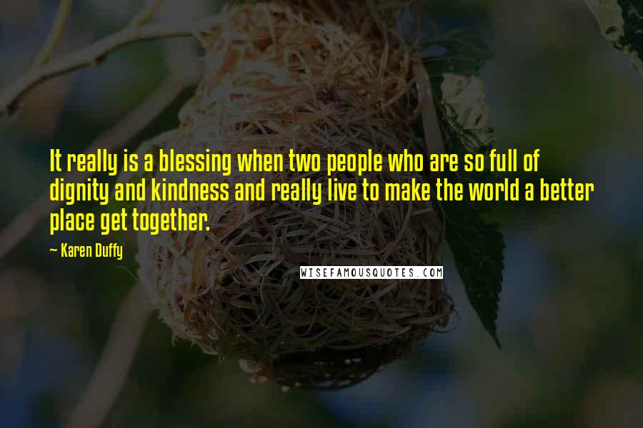 Karen Duffy quotes: It really is a blessing when two people who are so full of dignity and kindness and really live to make the world a better place get together.