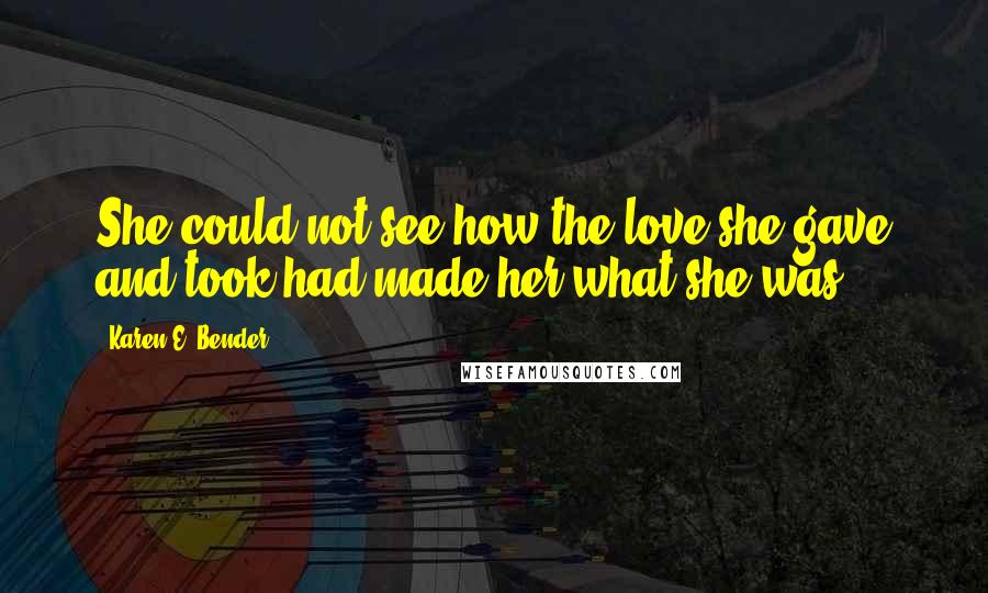 Karen E. Bender quotes: She could not see how the love she gave and took had made her what she was.