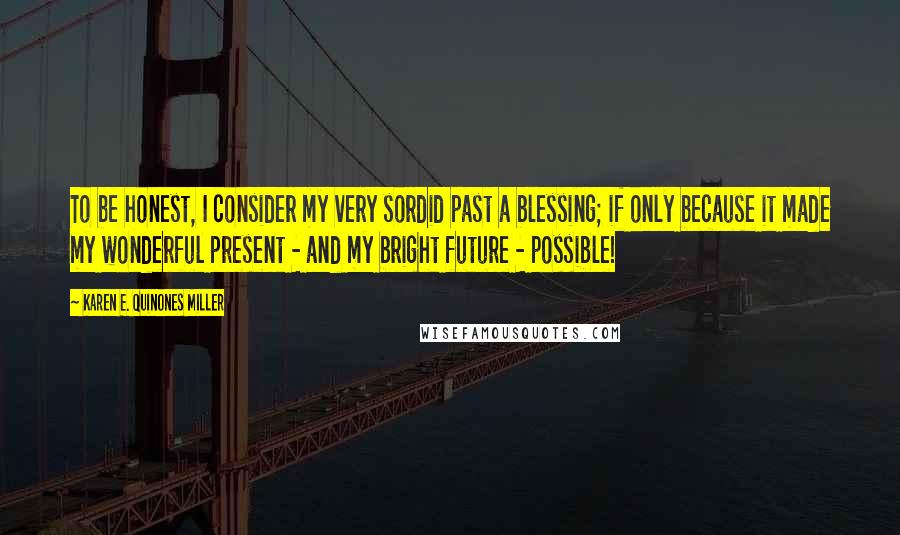 Karen E. Quinones Miller quotes: To be honest, I consider my very sordid past a blessing; if only because it made my wonderful present - and my bright future - possible!