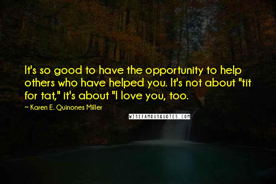 Karen E. Quinones Miller quotes: It's so good to have the opportunity to help others who have helped you. It's not about "tit for tat," it's about "I love you, too.