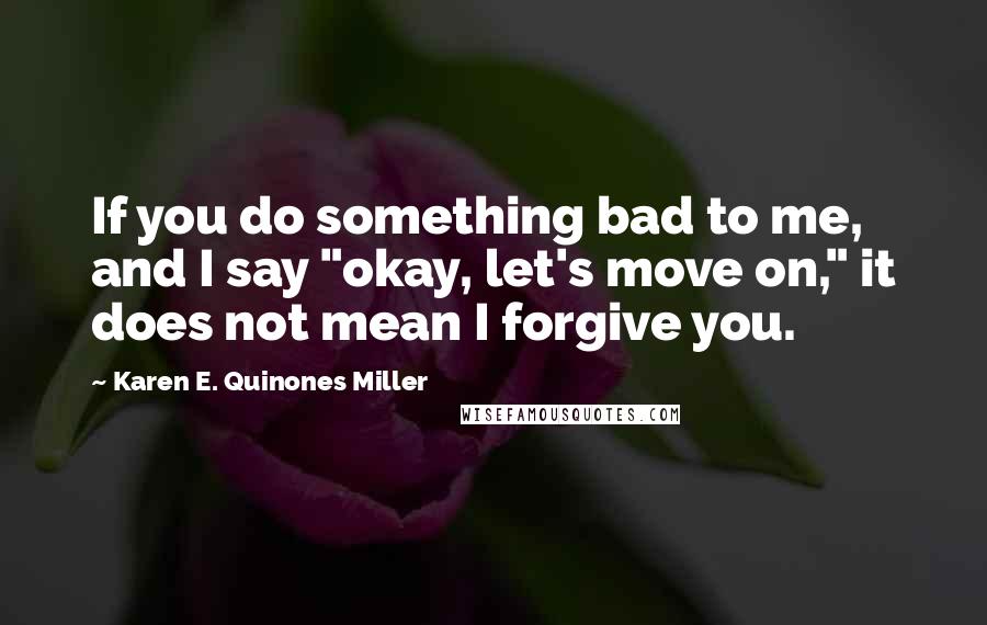 Karen E. Quinones Miller quotes: If you do something bad to me, and I say "okay, let's move on," it does not mean I forgive you.