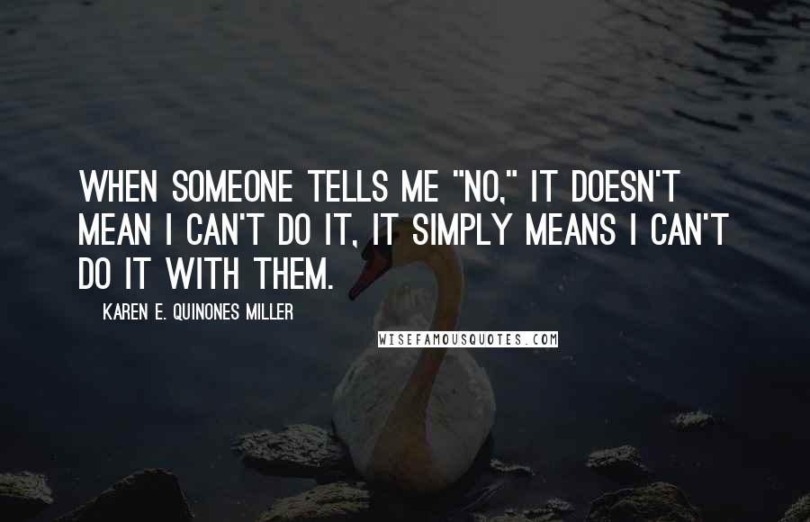 Karen E. Quinones Miller quotes: When someone tells me "no," it doesn't mean I can't do it, it simply means I can't do it with them.