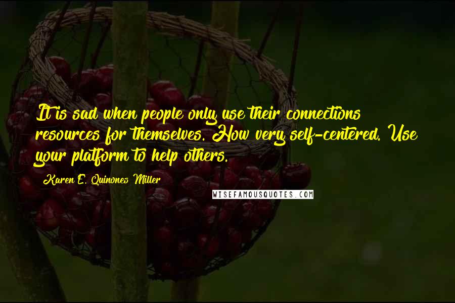 Karen E. Quinones Miller quotes: It is sad when people only use their connections & resources for themselves. How very self-centered. Use your platform to help others.