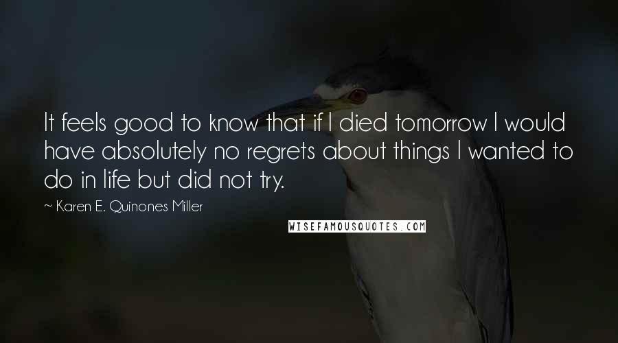 Karen E. Quinones Miller quotes: It feels good to know that if I died tomorrow I would have absolutely no regrets about things I wanted to do in life but did not try.
