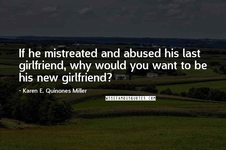 Karen E. Quinones Miller quotes: If he mistreated and abused his last girlfriend, why would you want to be his new girlfriend?