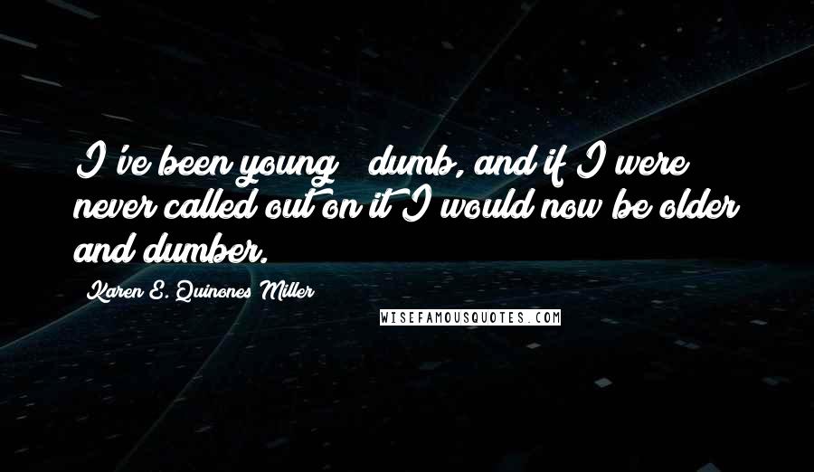 Karen E. Quinones Miller quotes: I've been young & dumb, and if I were never called out on it I would now be older and dumber.