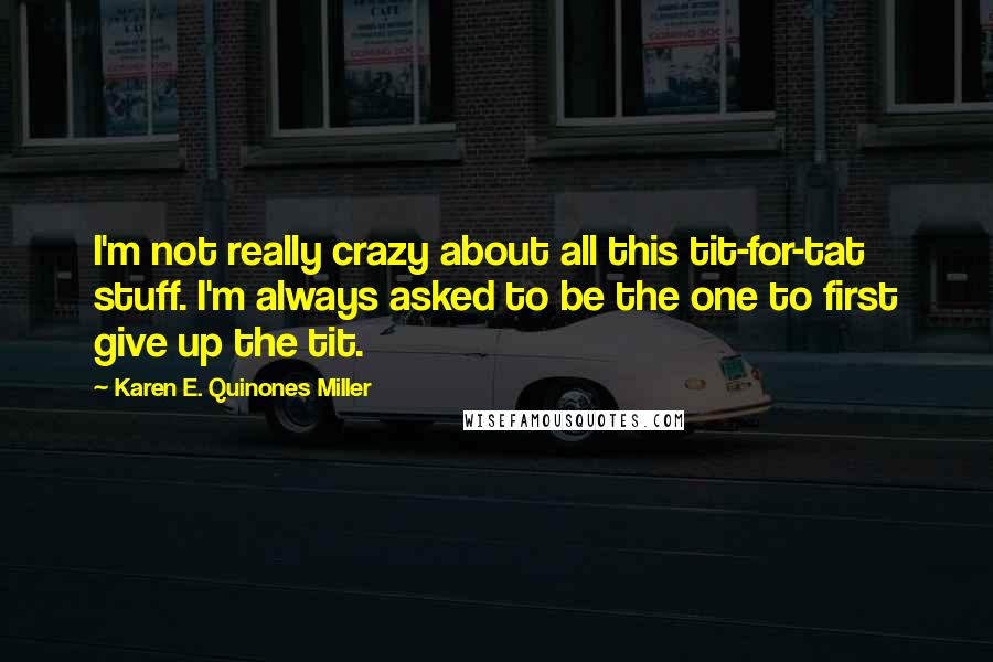 Karen E. Quinones Miller quotes: I'm not really crazy about all this tit-for-tat stuff. I'm always asked to be the one to first give up the tit.