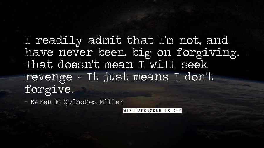 Karen E. Quinones Miller quotes: I readily admit that I'm not, and have never been, big on forgiving. That doesn't mean I will seek revenge - It just means I don't forgive.