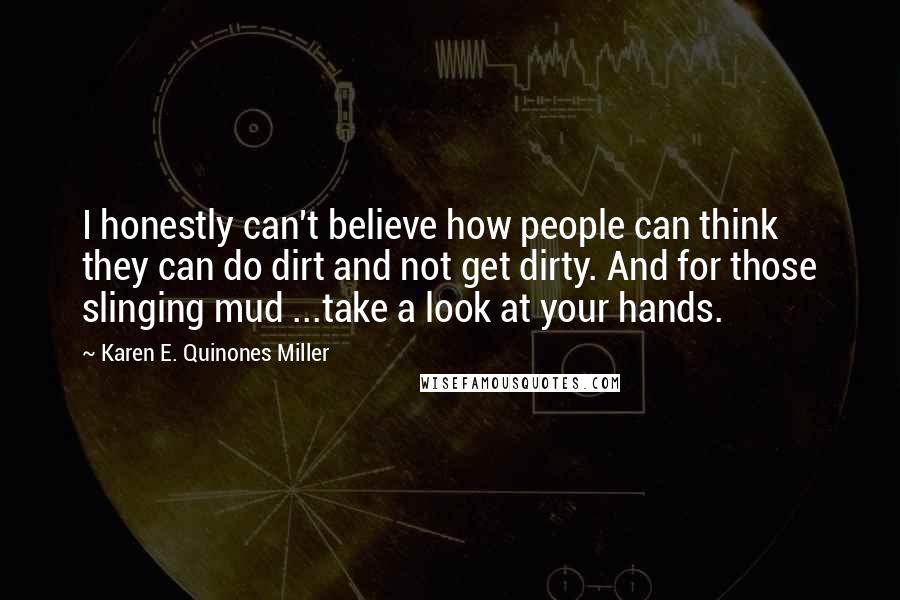 Karen E. Quinones Miller quotes: I honestly can't believe how people can think they can do dirt and not get dirty. And for those slinging mud ...take a look at your hands.