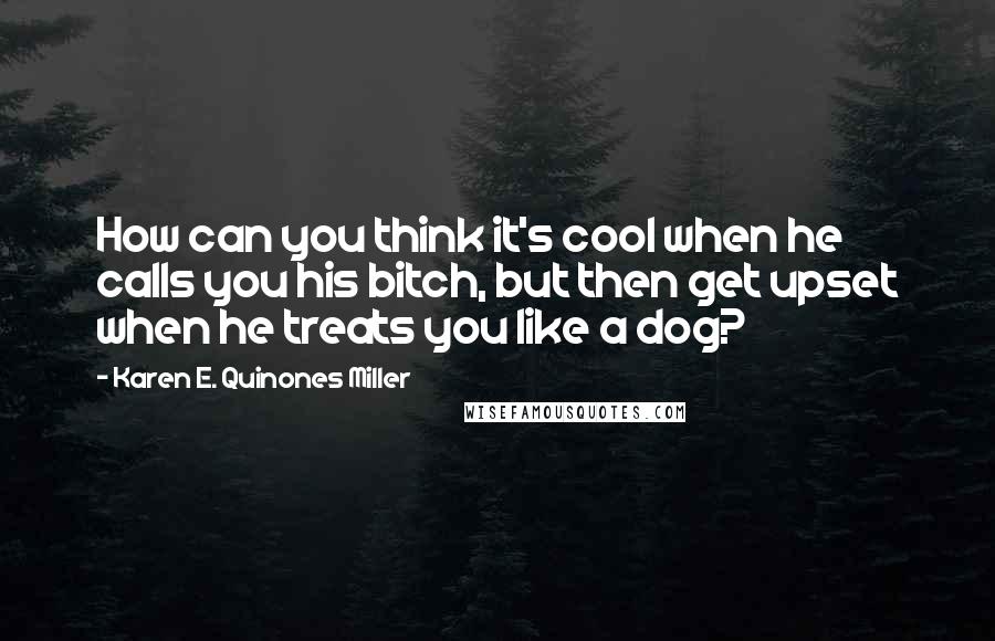 Karen E. Quinones Miller quotes: How can you think it's cool when he calls you his bitch, but then get upset when he treats you like a dog?