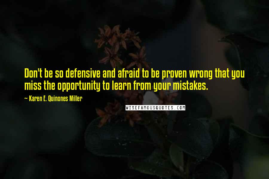 Karen E. Quinones Miller quotes: Don't be so defensive and afraid to be proven wrong that you miss the opportunity to learn from your mistakes.