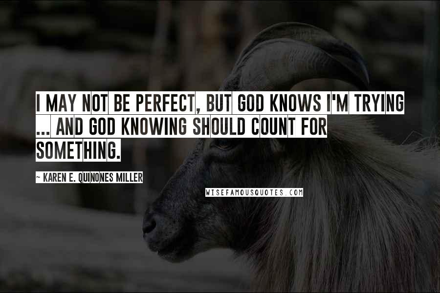 Karen E. Quinones Miller quotes: I may not be perfect, but God knows I'm trying ... and God knowing should count for something.