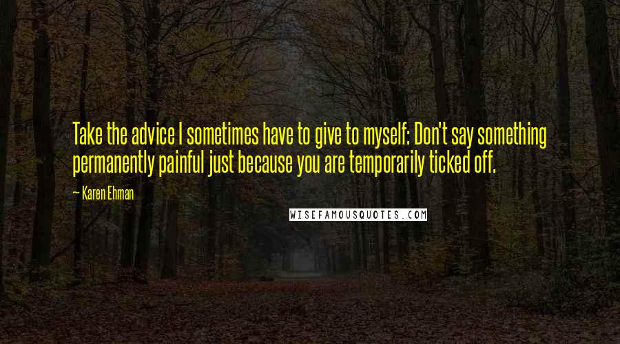 Karen Ehman quotes: Take the advice I sometimes have to give to myself: Don't say something permanently painful just because you are temporarily ticked off.