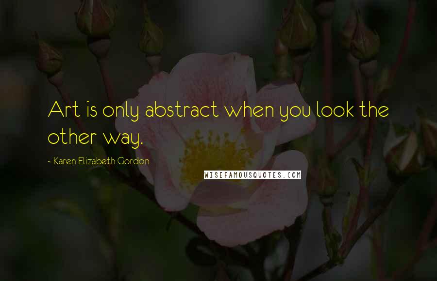 Karen Elizabeth Gordon quotes: Art is only abstract when you look the other way.