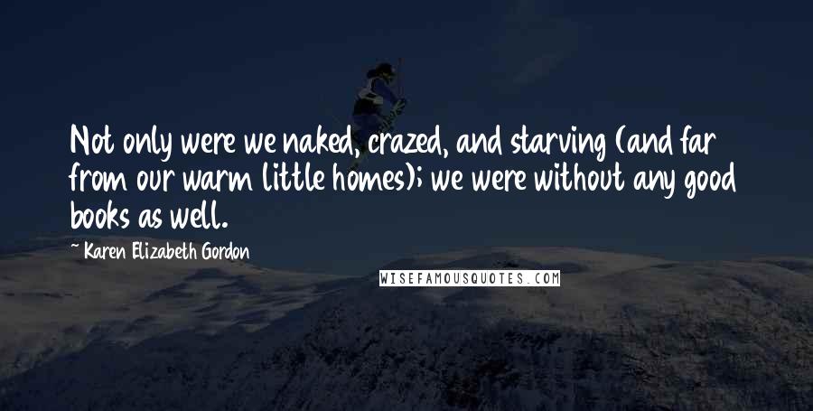 Karen Elizabeth Gordon quotes: Not only were we naked, crazed, and starving (and far from our warm little homes); we were without any good books as well.