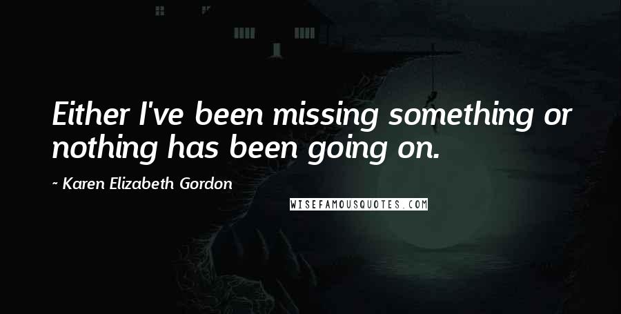 Karen Elizabeth Gordon quotes: Either I've been missing something or nothing has been going on.