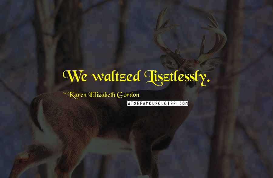 Karen Elizabeth Gordon quotes: We waltzed Lisztlessly.