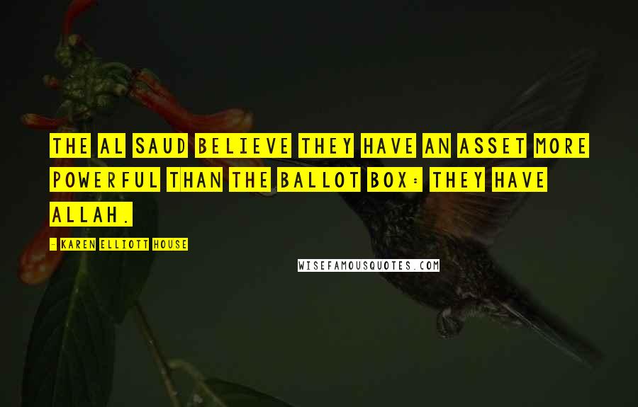 Karen Elliott House quotes: The Al Saud believe they have an asset more powerful than the ballot box: they have Allah.