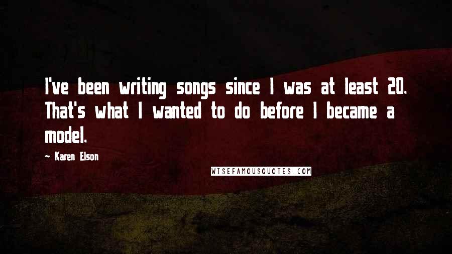 Karen Elson quotes: I've been writing songs since I was at least 20. That's what I wanted to do before I became a model.