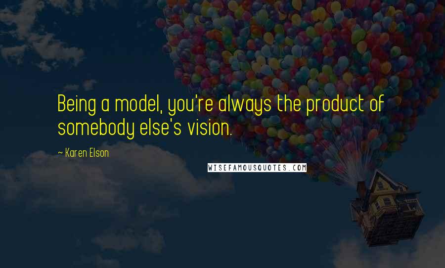 Karen Elson quotes: Being a model, you're always the product of somebody else's vision.