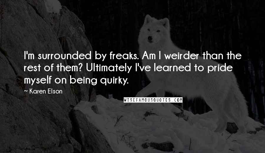 Karen Elson quotes: I'm surrounded by freaks. Am I weirder than the rest of them? Ultimately I've learned to pride myself on being quirky.