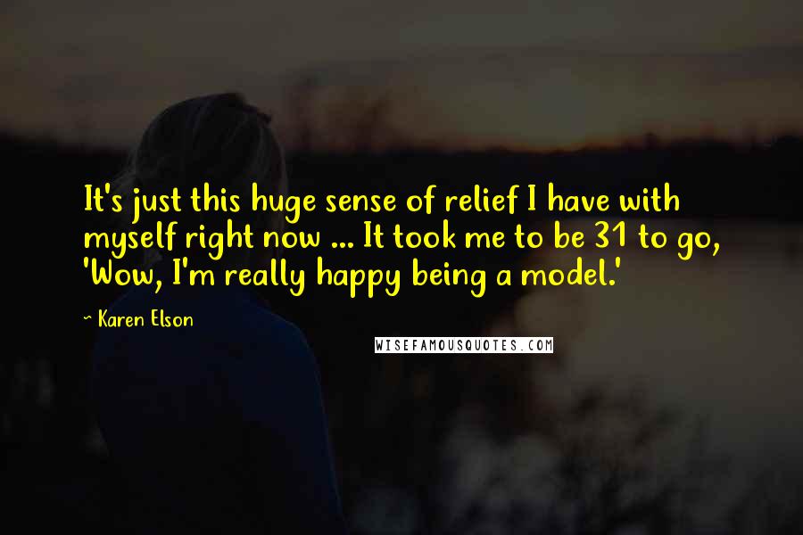 Karen Elson quotes: It's just this huge sense of relief I have with myself right now ... It took me to be 31 to go, 'Wow, I'm really happy being a model.'