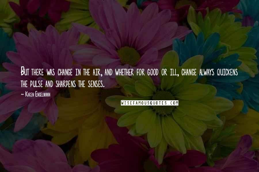 Karen Engelmann quotes: But there was change in the air, and whether for good or ill, change always quickens the pulse and sharpens the senses.