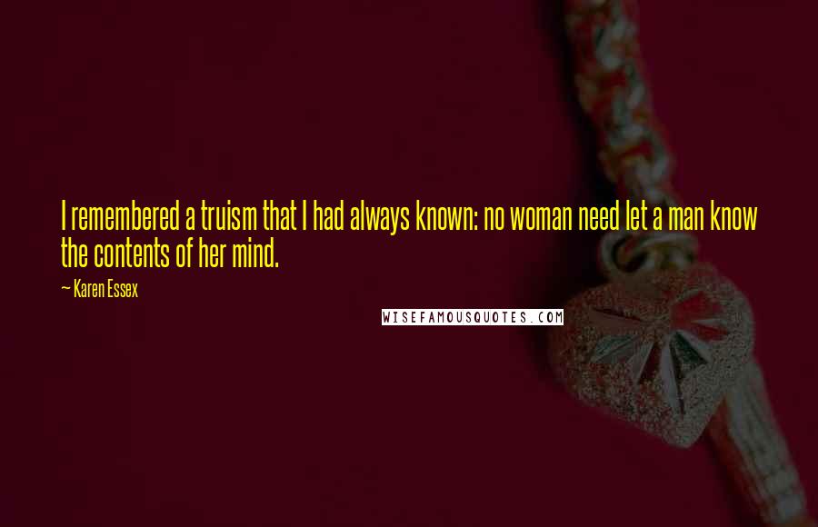 Karen Essex quotes: I remembered a truism that I had always known: no woman need let a man know the contents of her mind. Karen Essex quotes: I remembered a truism that I had always known: no woman need let a man know the contents of her mind.