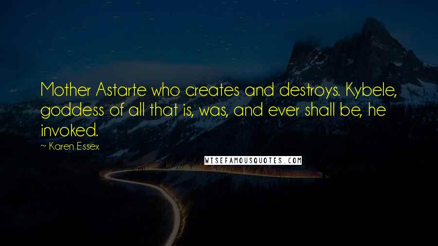 Karen Essex quotes: Mother Astarte who creates and destroys. Kybele, goddess of all that is, was, and ever shall be, he invoked.