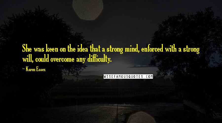 Karen Essex quotes: She was keen on the idea that a strong mind, enforced with a strong will, could overcome any difficulty.