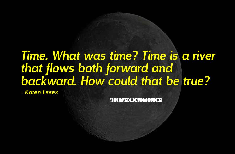 Karen Essex quotes: Time. What was time? Time is a river that flows both forward and backward. How could that be true?