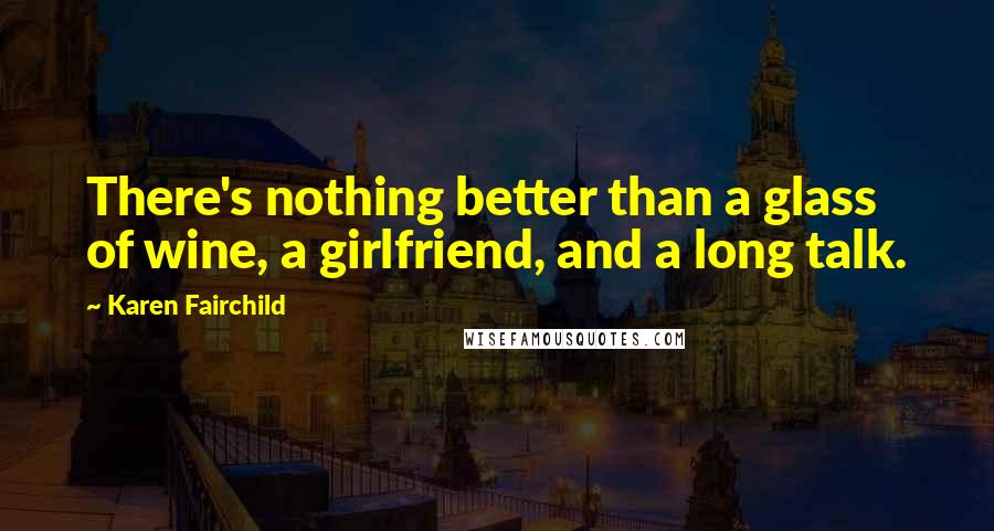 Karen Fairchild quotes: There's nothing better than a glass of wine, a girlfriend, and a long talk.