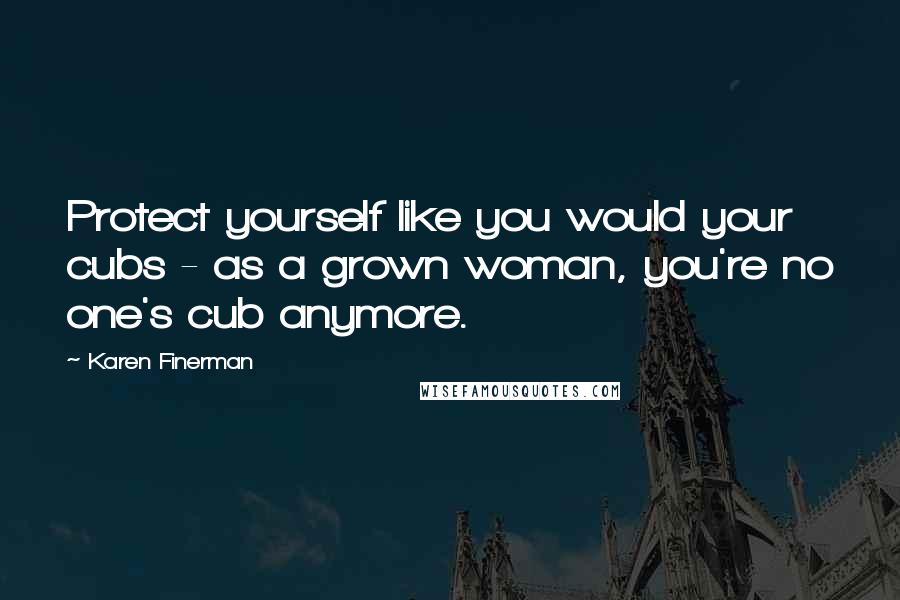Karen Finerman quotes: Protect yourself like you would your cubs - as a grown woman, you're no one's cub anymore.