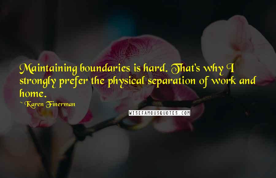 Karen Finerman quotes: Maintaining boundaries is hard. That's why I strongly prefer the physical separation of work and home.