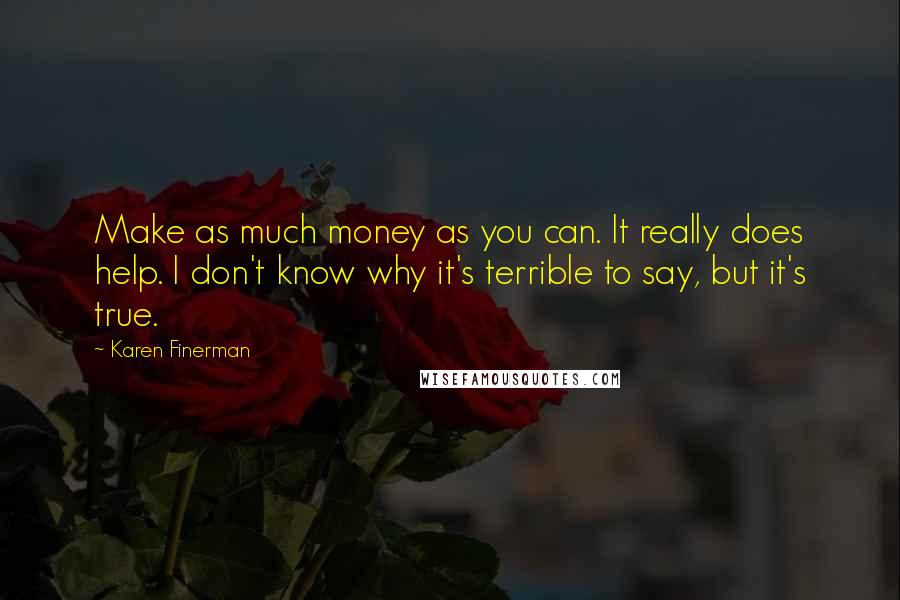 Karen Finerman quotes: Make as much money as you can. It really does help. I don't know why it's terrible to say, but it's true.