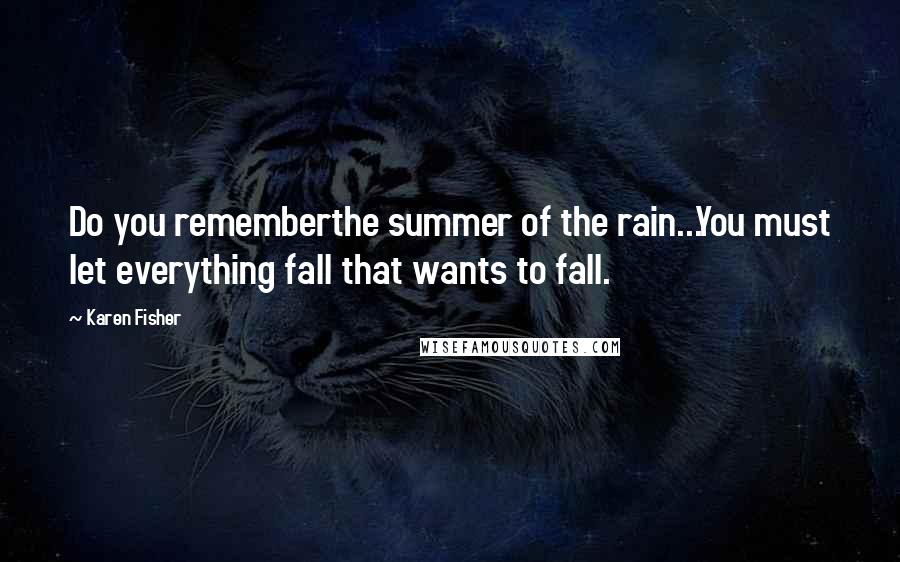 Karen Fisher quotes: Do you rememberthe summer of the rain...You must let everything fall that wants to fall.