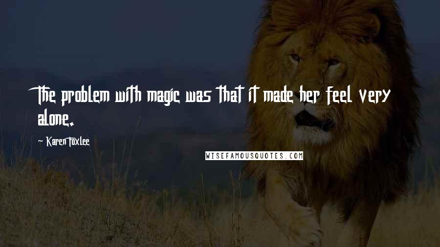 Karen Foxlee quotes: The problem with magic was that it made her feel very alone.