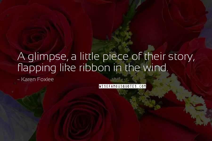 Karen Foxlee quotes: A glimpse, a little piece of their story, flapping like ribbon in the wind.