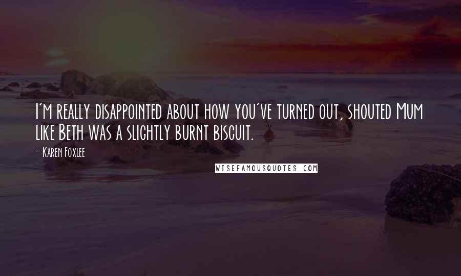 Karen Foxlee quotes: I'm really disappointed about how you've turned out, shouted Mum like Beth was a slightly burnt biscuit.