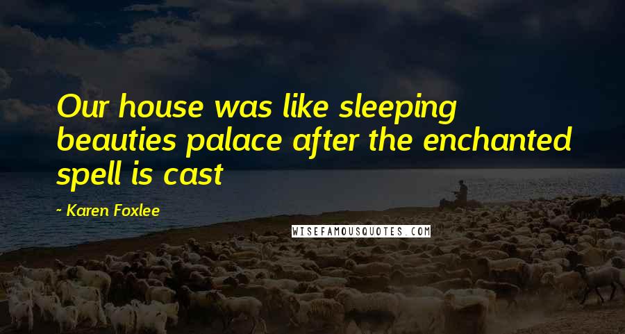 Karen Foxlee quotes: Our house was like sleeping beauties palace after the enchanted spell is cast