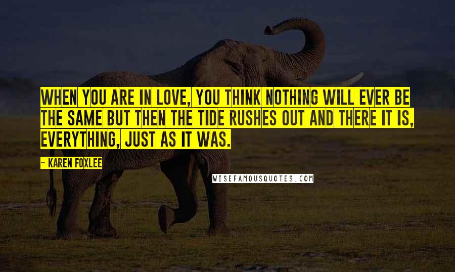 Karen Foxlee quotes: When you are in love, you think nothing will ever be the same but then the tide rushes out and there it is, everything, just as it was.