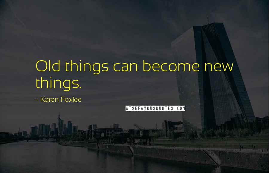 Karen Foxlee quotes: Old things can become new things.