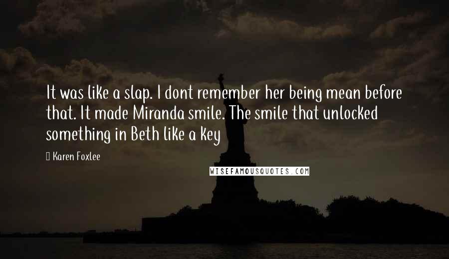 Karen Foxlee quotes: It was like a slap. I dont remember her being mean before that. It made Miranda smile. The smile that unlocked something in Beth like a key